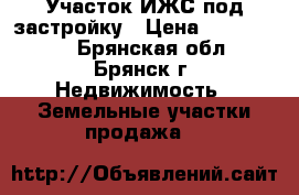 Участок ИЖС под застройку › Цена ­ 1 500 000 - Брянская обл., Брянск г. Недвижимость » Земельные участки продажа   